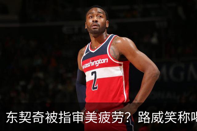 东契奇被指审美疲劳？路威笑称喝红牛解乏！